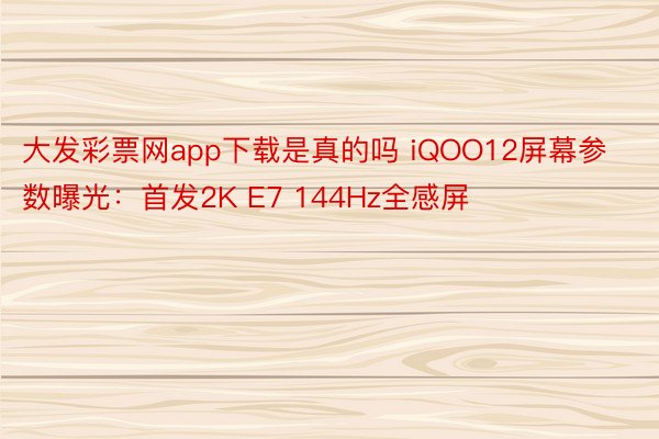 大发彩票网app下载是真的吗 iQOO12屏幕参数曝光：首发2K E7 144Hz全感屏